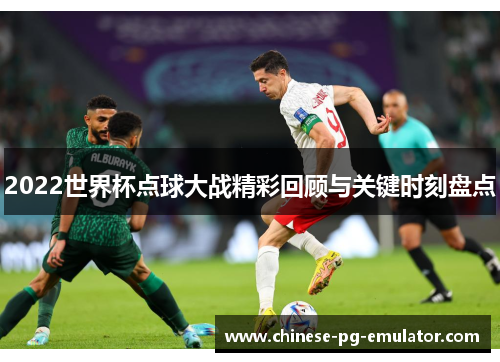 2022世界杯点球大战精彩回顾与关键时刻盘点 2022世界杯点球大战精彩回顾与关键时刻盘点