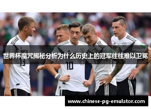 世界杯魔咒揭秘分析为什么历史上的冠军往往难以卫冕 世界杯魔咒揭秘分析为什么历史上的冠军往往难以卫冕