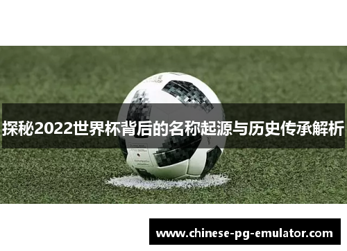 探秘2022世界杯背后的名称起源与历史传承解析 探秘2022世界杯背后的名称起源与历史传承解析