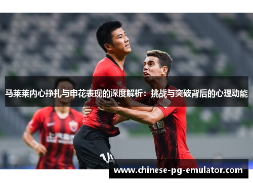 马莱莱内心挣扎与申花表现的深度解析:挑战与突破背后的心理动能 马莱莱内心挣扎与申花表现的深度解析:挑战与突破背后的心理动能