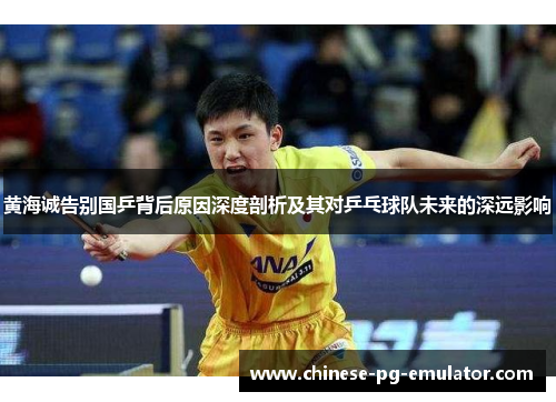 黄海诚告别国乒背后原因深度剖析及其对乒乓球队未来的深远影响 黄海诚告别国乒背后原因深度剖析及其对乒乓球队未来的深远影响