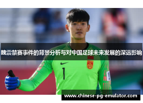 魏震禁赛事件的背景分析与对中国足球未来发展的深远影响 魏震禁赛事件的背景分析与对中国足球未来发展的深远影响