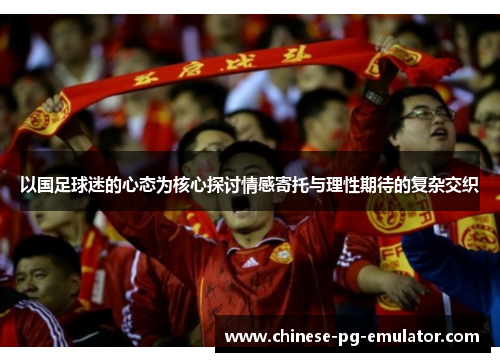 以国足球迷的心态为核心探讨情感寄托与理性期待的复杂交织 以国足球迷的心态为核心探讨情感寄托与理性期待的复杂交织