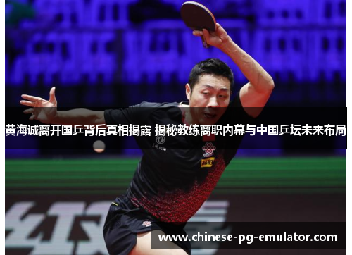 黄海诚离开国乒背后真相揭露 揭秘教练离职内幕与中国乒坛未来布局 黄海诚离开国乒背后真相揭露 揭秘教练离职内幕与中国乒坛未来布局