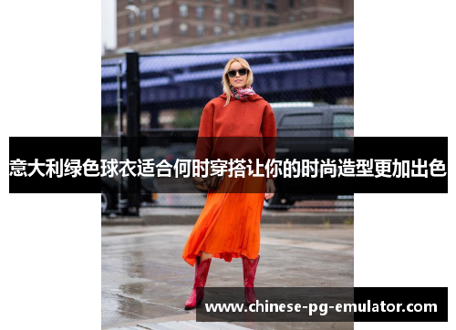 意大利绿色球衣适合何时穿搭让你的时尚造型更加出色 意大利绿色球衣适合何时穿搭让你的时尚造型更加出色