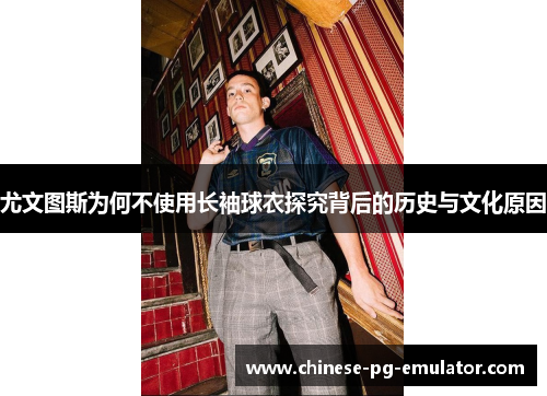 尤文图斯为何不使用长袖球衣探究背后的历史与文化原因 尤文图斯为何不使用长袖球衣探究背后的历史与文化原因