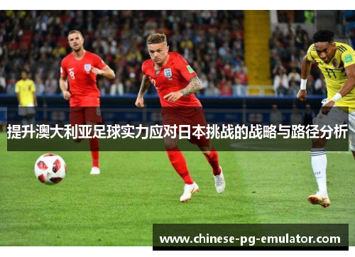 提升澳大利亚足球实力应对日本挑战的战略与路径分析 提升澳大利亚足球实力应对日本挑战的战略与路径分析