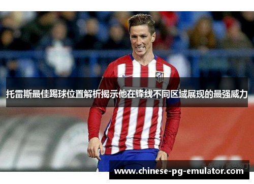 托雷斯最佳踢球位置解析揭示他在锋线不同区域展现的最强威力 托雷斯最佳踢球位置解析揭示他在锋线不同区域展现的最强威力