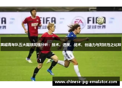 英超青年队五大踢球风格分析:技术、速度、战术、创造力与对抗性之比较 英超青年队五大踢球风格分析:技术、速度、战术、创造力与对抗性之比较
