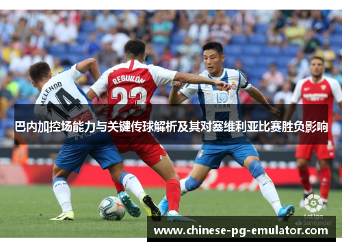巴内加控场能力与关键传球解析及其对塞维利亚比赛胜负影响 巴内加控场能力与关键传球解析及其对塞维利亚比赛胜负影响