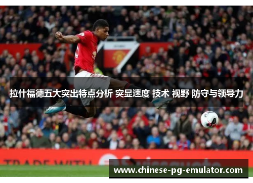 拉什福德五大突出特点分析 突显速度 技术 视野 防守与领导力 拉什福德五大突出特点分析 突显速度 技术 视野 防守与领导力