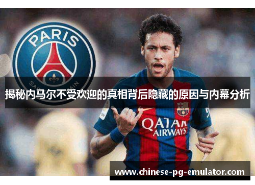 揭秘内马尔不受欢迎的真相背后隐藏的原因与内幕分析 揭秘内马尔不受欢迎的真相背后隐藏的原因与内幕分析