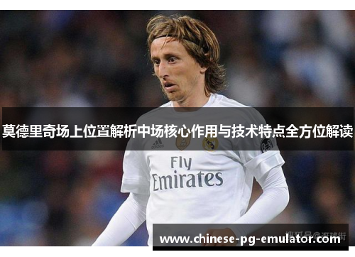 莫德里奇场上位置解析中场核心作用与技术特点全方位解读 莫德里奇场上位置解析中场核心作用与技术特点全方位解读