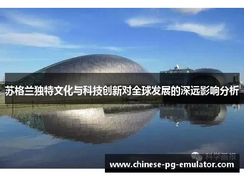 苏格兰独特文化与科技创新对全球发展的深远影响分析 苏格兰独特文化与科技创新对全球发展的深远影响分析