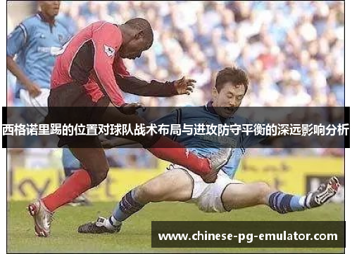 西格诺里踢的位置对球队战术布局与进攻防守平衡的深远影响分析 西格诺里踢的位置对球队战术布局与进攻防守平衡的深远影响分析