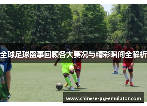 全球足球盛事回顾各大赛况与精彩瞬间全解析 全球足球盛事回顾各大赛况与精彩瞬间全解析