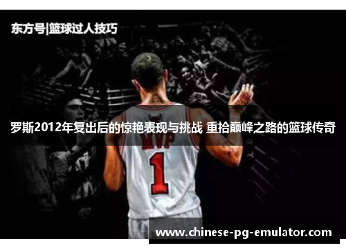 罗斯2012年复出后的惊艳表现与挑战 重拾巅峰之路的篮球传奇 罗斯2012年复出后的惊艳表现与挑战 重拾巅峰之路的篮球传奇