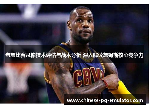 老詹比赛录像技术评估与战术分析 深入解读詹姆斯核心竞争力 老詹比赛录像技术评估与战术分析 深入解读詹姆斯核心竞争力