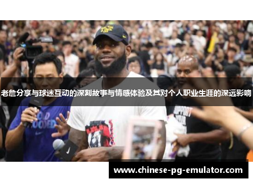 老詹分享与球迷互动的深刻故事与情感体验及其对个人职业生涯的深远影响 老詹分享与球迷互动的深刻故事与情感体验及其对个人职业生涯的深远影响