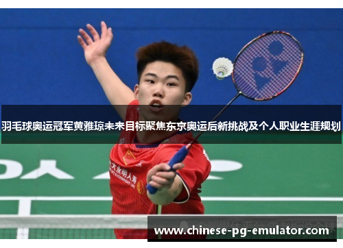 羽毛球奥运冠军黄雅琼未来目标聚焦东京奥运后新挑战及个人职业生涯规划 羽毛球奥运冠军黄雅琼未来目标聚焦东京奥运后新挑战及个人职业生涯规划