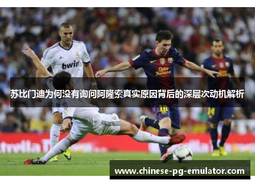 苏比门迪为何没有询问阿隆索真实原因背后的深层次动机解析 苏比门迪为何没有询问阿隆索真实原因背后的深层次动机解析