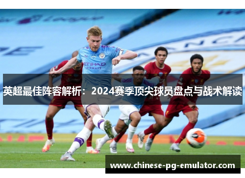 英超最佳阵容解析:2024赛季顶尖球员盘点与战术解读 英超最佳阵容解析:2024赛季顶尖球员盘点与战术解读