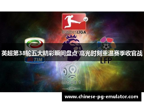 英超第38轮五大精彩瞬间盘点 高光时刻重温赛季收官战 英超第38轮五大精彩瞬间盘点 高光时刻重温赛季收官战