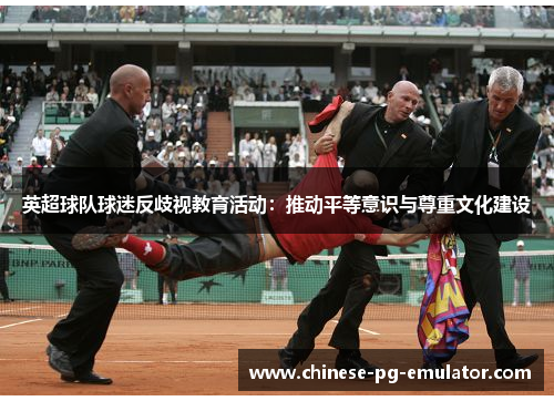 英超球队球迷反歧视教育活动:推动平等意识与尊重文化建设 英超球队球迷反歧视教育活动:推动平等意识与尊重文化建设