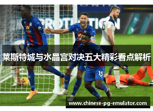 莱斯特城与水晶宫对决五大精彩看点解析