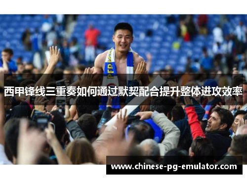 西甲锋线三重奏如何通过默契配合提升整体进攻效率 西甲锋线三重奏如何通过默契配合提升整体进攻效率