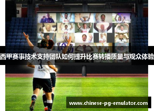 西甲赛事技术支持团队如何提升比赛转播质量与观众体验 西甲赛事技术支持团队如何提升比赛转播质量与观众体验