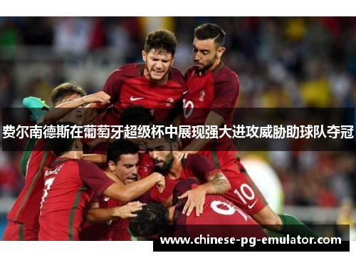 费尔南德斯在葡萄牙超级杯中展现强大进攻威胁助球队夺冠 费尔南德斯在葡萄牙超级杯中展现强大进攻威胁助球队夺冠