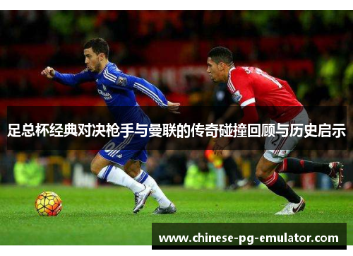 足总杯经典对决枪手与曼联的传奇碰撞回顾与历史启示 足总杯经典对决枪手与曼联的传奇碰撞回顾与历史启示