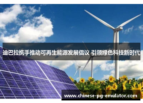 迪巴拉携手推动可再生能源发展倡议 引领绿色科技新时代