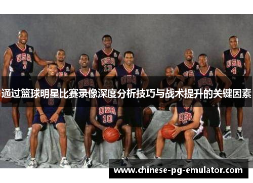通过篮球明星比赛录像深度分析技巧与战术提升的关键因素 通过篮球明星比赛录像深度分析技巧与战术提升的关键因素