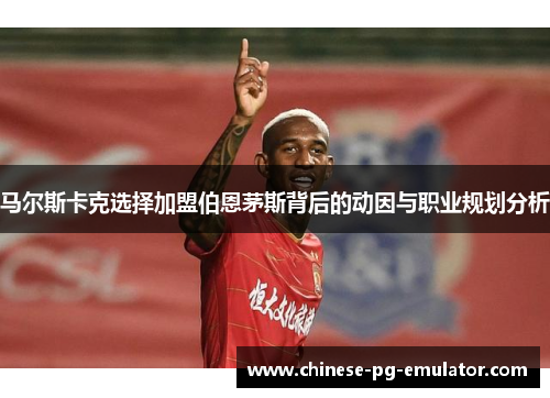 马尔斯卡克选择加盟伯恩茅斯背后的动因与职业规划分析 马尔斯卡克选择加盟伯恩茅斯背后的动因与职业规划分析