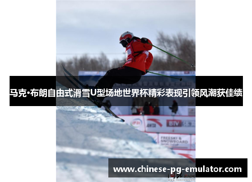 马克·布朗自由式滑雪U型场地世界杯精彩表现引领风潮获佳绩 马克·布朗自由式滑雪U型场地世界杯精彩表现引领风潮获佳绩