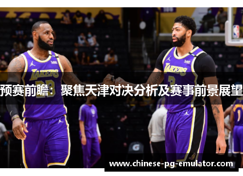 预赛前瞻:聚焦天津对决分析及赛事前景展望 预赛前瞻:聚焦天津对决分析及赛事前景展望