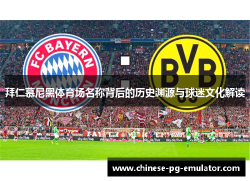 拜仁慕尼黑体育场名称背后的历史渊源与球迷文化解读 拜仁慕尼黑体育场名称背后的历史渊源与球迷文化解读