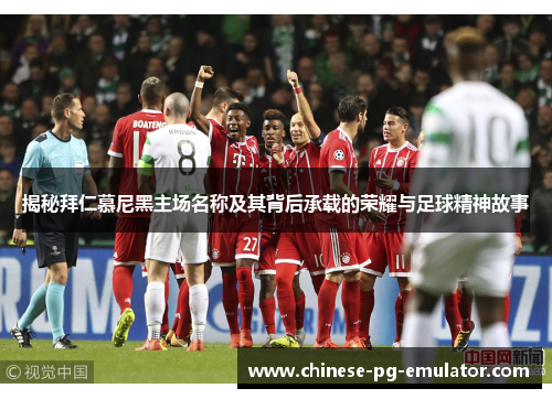 揭秘拜仁慕尼黑主场名称及其背后承载的荣耀与足球精神故事