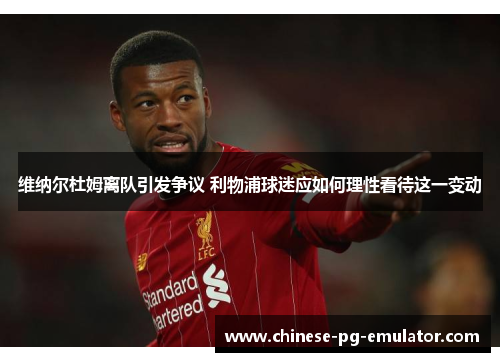 维纳尔杜姆离队引发争议 利物浦球迷应如何理性看待这一变动 维纳尔杜姆离队引发争议 利物浦球迷应如何理性看待这一变动