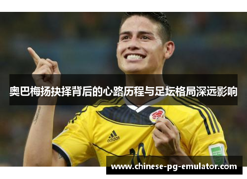 奥巴梅扬抉择背后的心路历程与足坛格局深远影响 奥巴梅扬抉择背后的心路历程与足坛格局深远影响