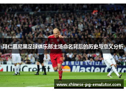 拜仁慕尼黑足球俱乐部主场命名背后的历史与意义分析 拜仁慕尼黑足球俱乐部主场命名背后的历史与意义分析