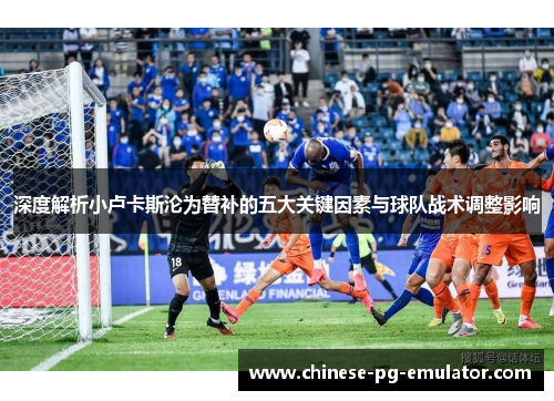 深度解析小卢卡斯沦为替补的五大关键因素与球队战术调整影响 深度解析小卢卡斯沦为替补的五大关键因素与球队战术调整影响