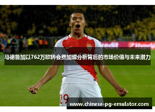 马德鲁加以762万欧转会费加盟分析背后的市场价值与未来潜力 马德鲁加以762万欧转会费加盟分析背后的市场价值与未来潜力