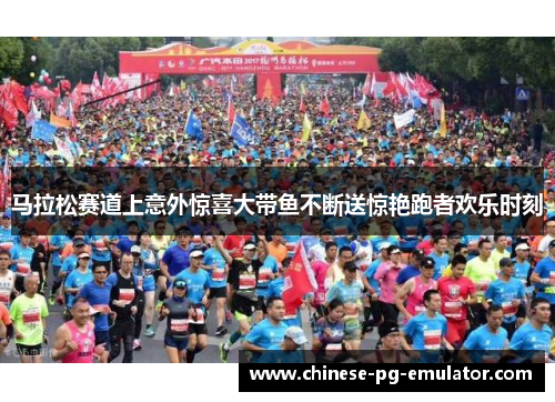 马拉松赛道上意外惊喜大带鱼不断送惊艳跑者欢乐时刻 马拉松赛道上意外惊喜大带鱼不断送惊艳跑者欢乐时刻