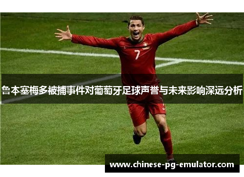 鲁本塞梅多被捕事件对葡萄牙足球声誉与未来影响深远分析 鲁本塞梅多被捕事件对葡萄牙足球声誉与未来影响深远分析