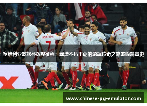 塞维利亚欧联杯辉煌征程:缔造不朽王朝的荣耀传奇之路巅峰篇章史 塞维利亚欧联杯辉煌征程:缔造不朽王朝的荣耀传奇之路巅峰篇章史