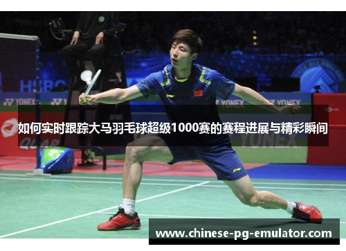 如何实时跟踪大马羽毛球超级1000赛的赛程进展与精彩瞬间 如何实时跟踪大马羽毛球超级1000赛的赛程进展与精彩瞬间