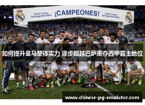 如何提升皇马整体实力 逐步超越巴萨重夺西甲霸主地位 如何提升皇马整体实力 逐步超越巴萨重夺西甲霸主地位